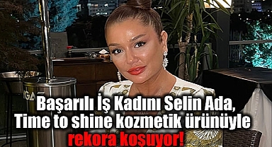Başarılı İş Kadını Selin Ada Time to shine kozmetik ürünüyle rekora koşuyor