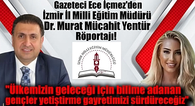 Gazeteci Ece İçmez'den İzmir İl Milli Eğitim Müdürü Dr. Murat Mücahit Yentür Röportajı: Ülkemizin geleceği için bilime adanan gençler yetiştirme gayretimizi sürdüreceğiz