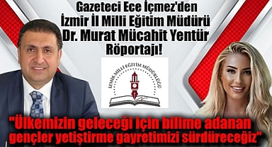 Gazeteci Ece İçmez'den İzmir İl Milli Eğitim Müdürü Dr. Murat Mücahit Yentür Röportajı: Ülkemizin geleceği için bilime adanan gençler yetiştirme gayretimizi sürdüreceğiz